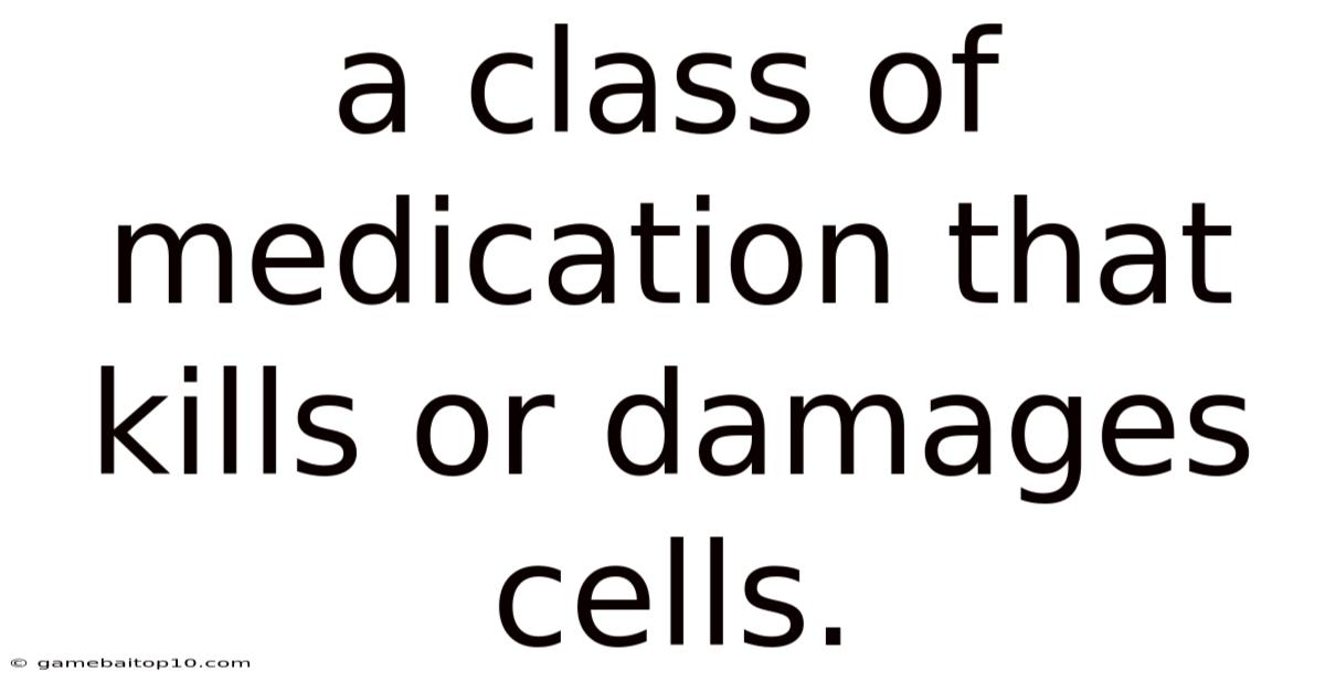 A Class Of Medication That Kills Or Damages Cells.