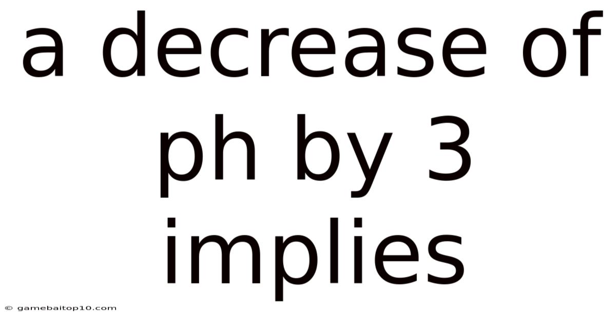 A Decrease Of Ph By 3 Implies