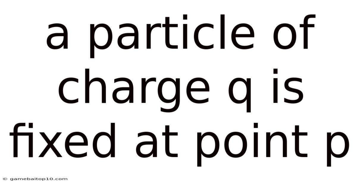 A Particle Of Charge Q Is Fixed At Point P