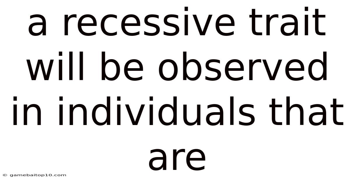 A Recessive Trait Will Be Observed In Individuals That Are