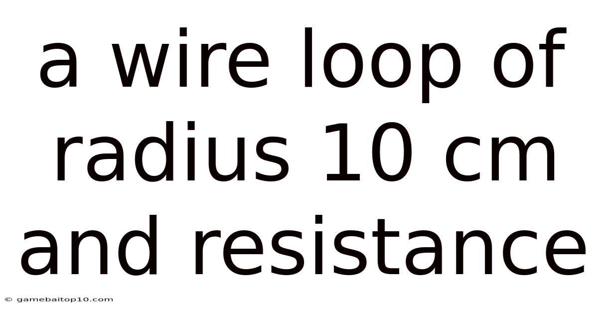 A Wire Loop Of Radius 10 Cm And Resistance
