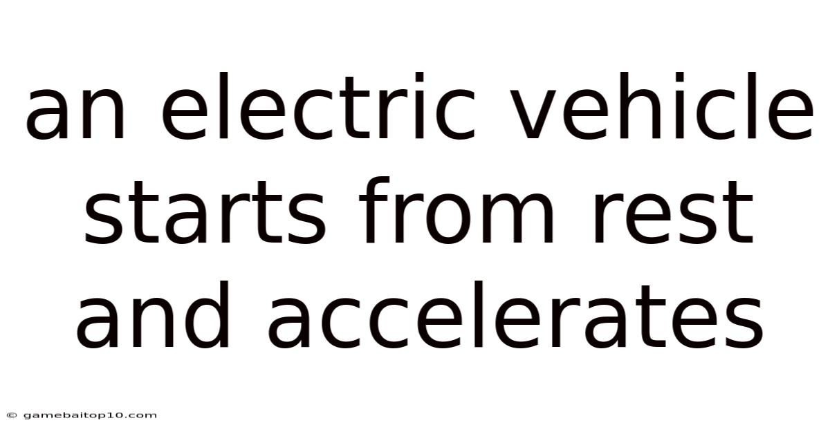 An Electric Vehicle Starts From Rest And Accelerates