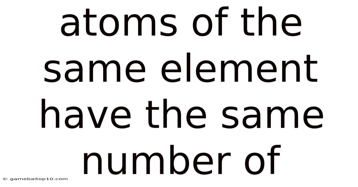 Atoms Of The Same Element Have The Same Number Of