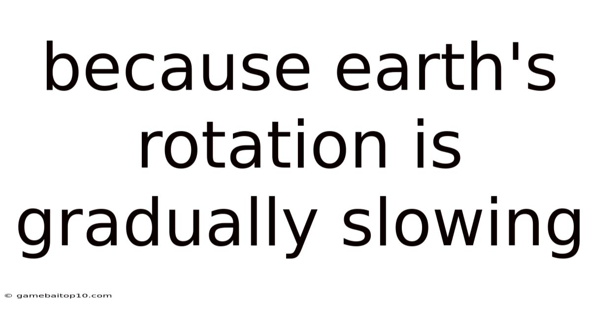 Because Earth's Rotation Is Gradually Slowing