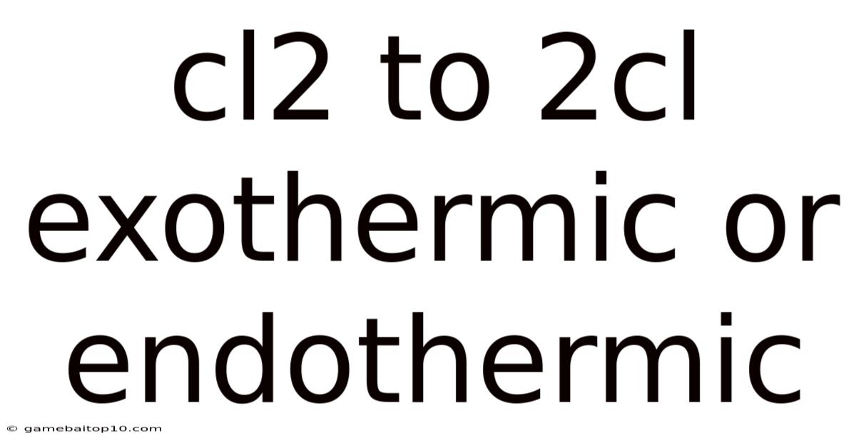 Cl2 To 2cl Exothermic Or Endothermic