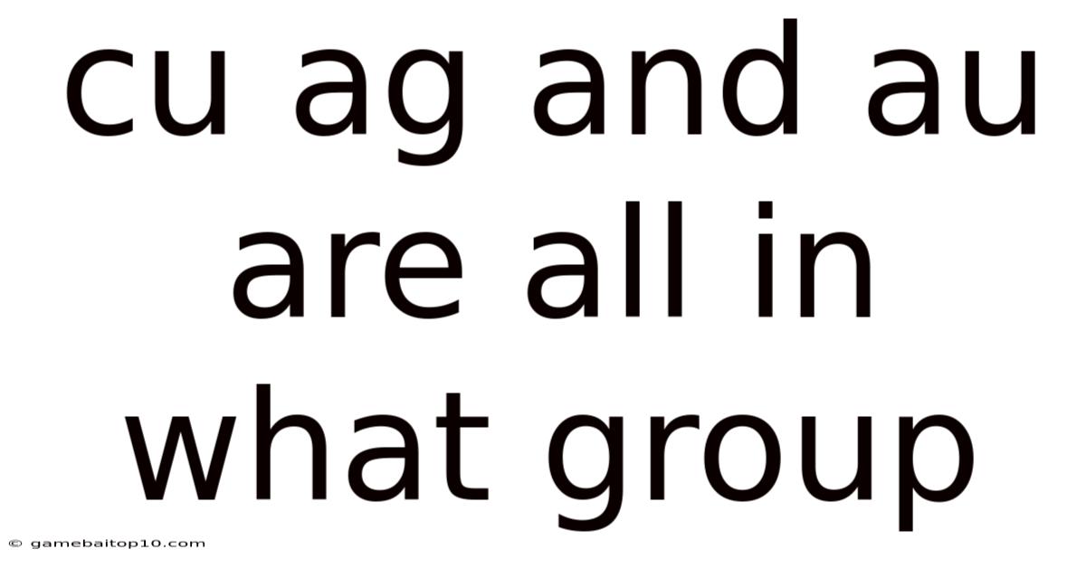 Cu Ag And Au Are All In What Group