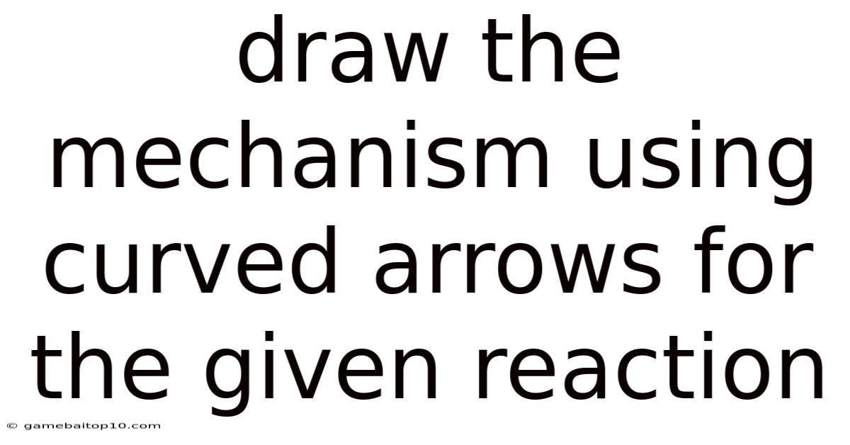 Draw The Mechanism Using Curved Arrows For The Given Reaction