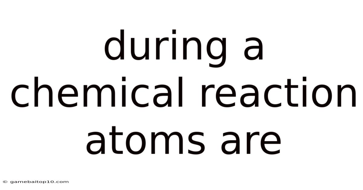 During A Chemical Reaction Atoms Are