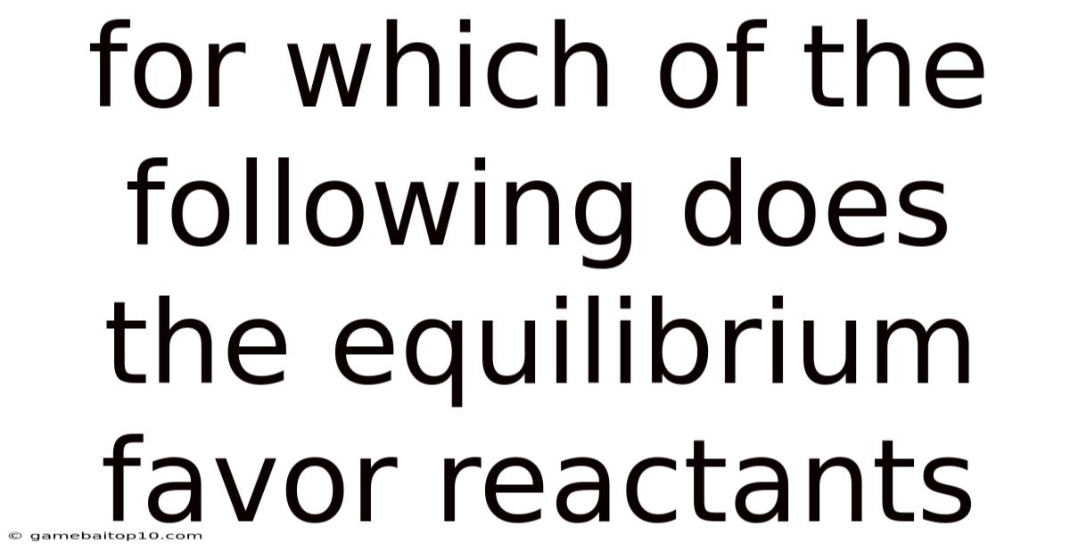 For Which Of The Following Does The Equilibrium Favor Reactants