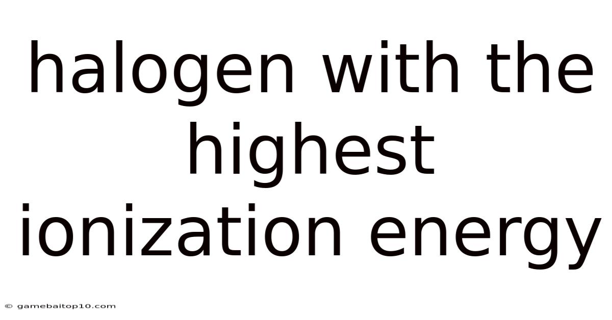 Halogen With The Highest Ionization Energy