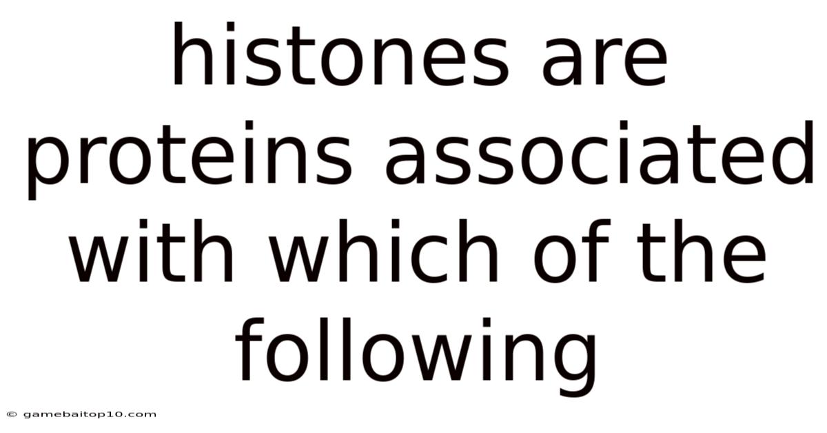 Histones Are Proteins Associated With Which Of The Following