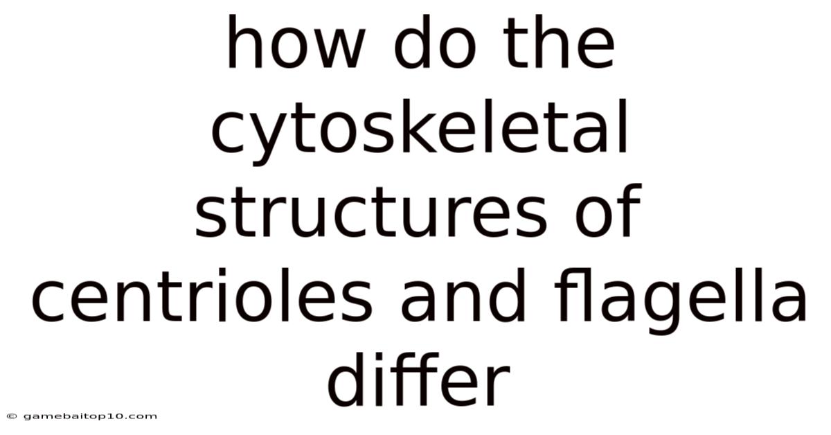 How Do The Cytoskeletal Structures Of Centrioles And Flagella Differ