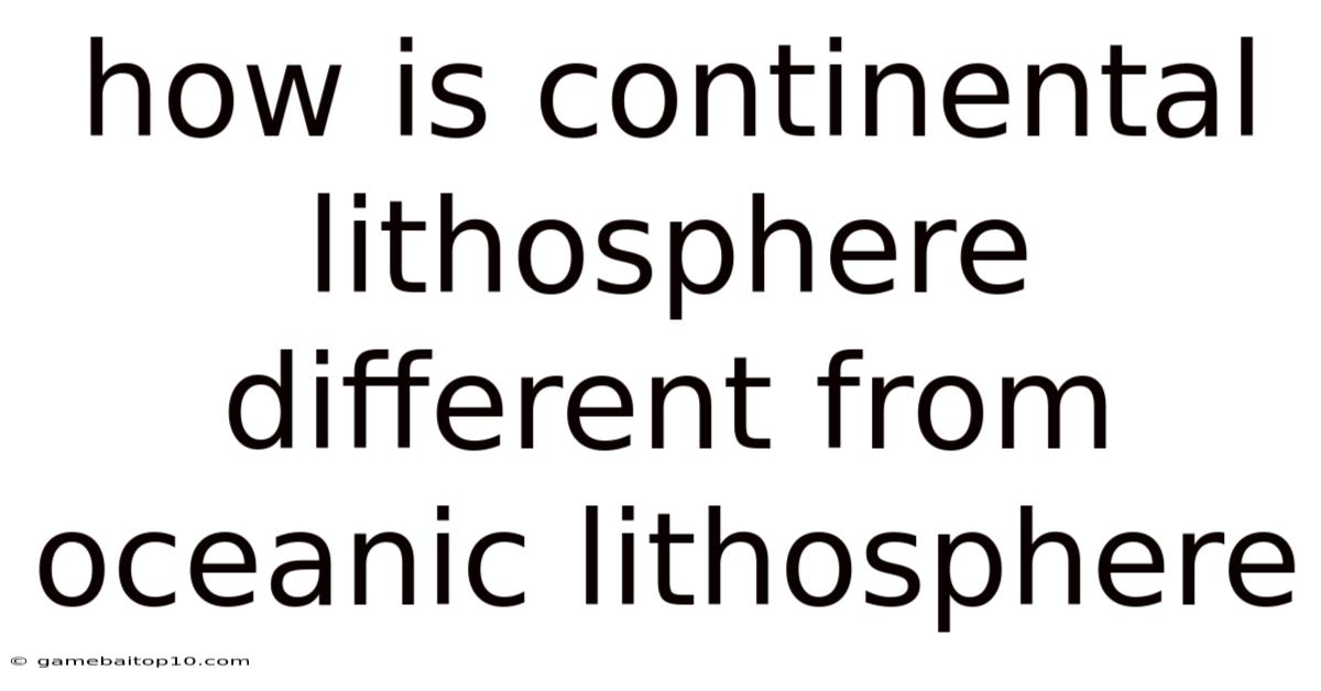 How Is Continental Lithosphere Different From Oceanic Lithosphere