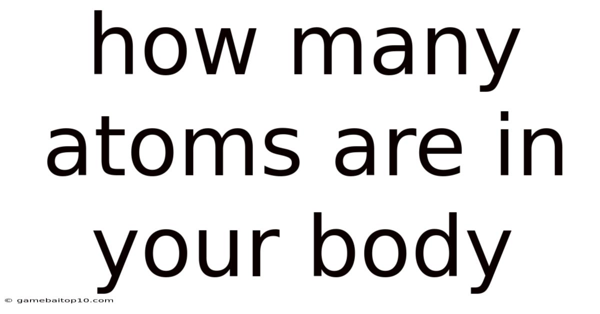 How Many Atoms Are In Your Body