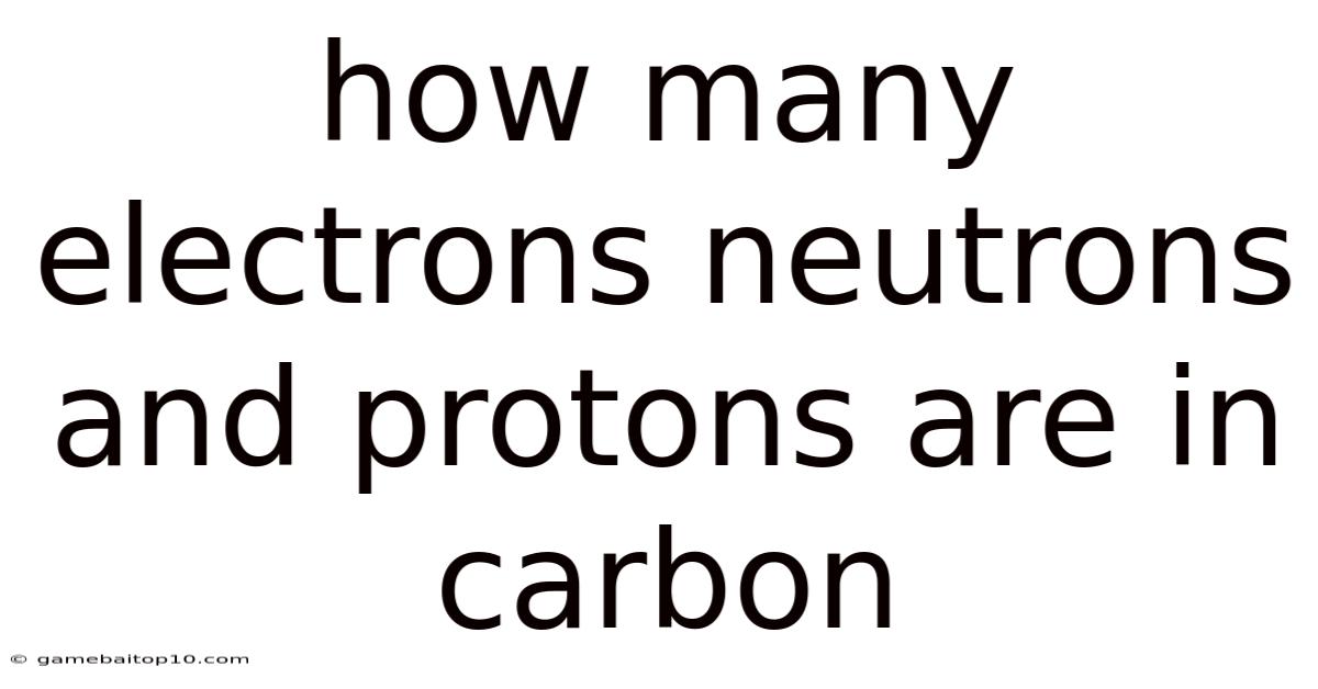 How Many Electrons Neutrons And Protons Are In Carbon