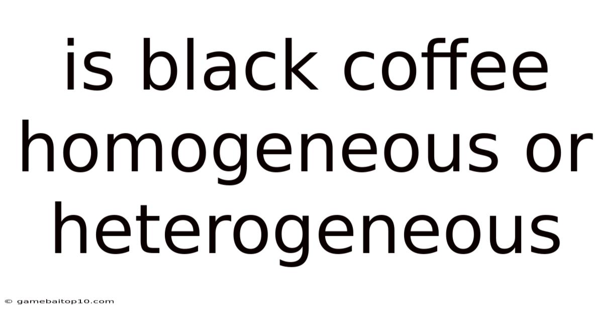 Is Black Coffee Homogeneous Or Heterogeneous