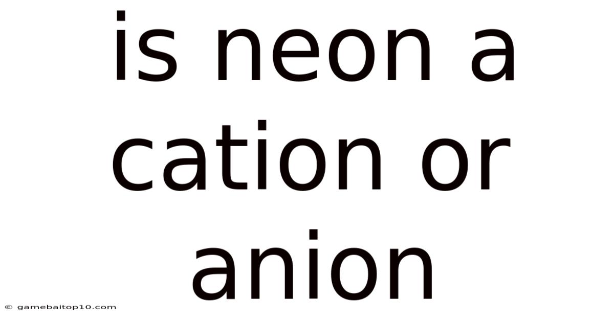 Is Neon A Cation Or Anion