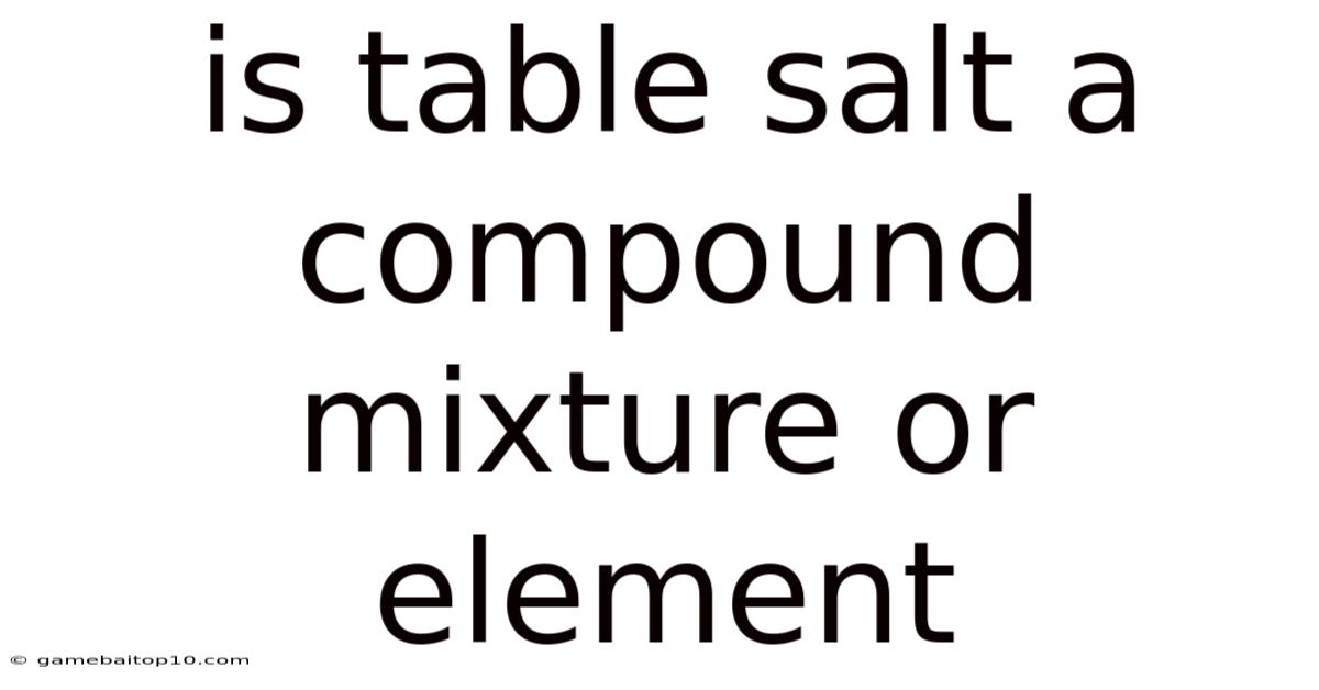 Is Table Salt A Compound Mixture Or Element