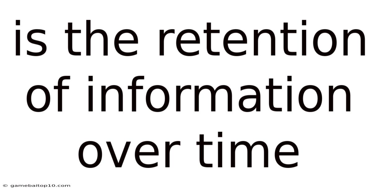 Is The Retention Of Information Over Time