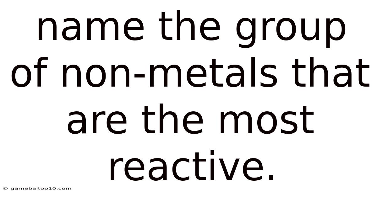 Name The Group Of Non-metals That Are The Most Reactive.