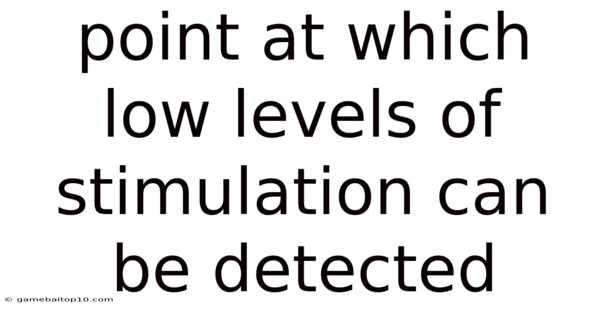 Point At Which Low Levels Of Stimulation Can Be Detected