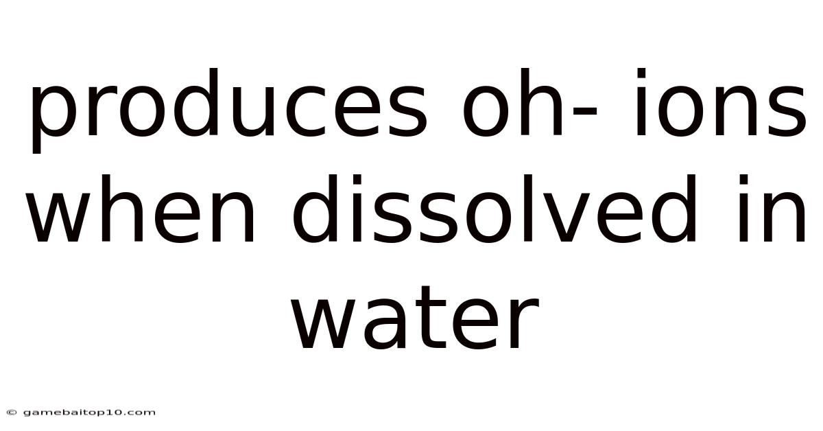 Produces Oh- Ions When Dissolved In Water