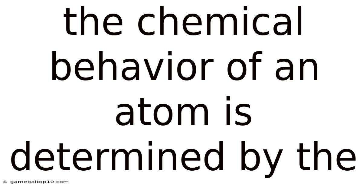 The Chemical Behavior Of An Atom Is Determined By The