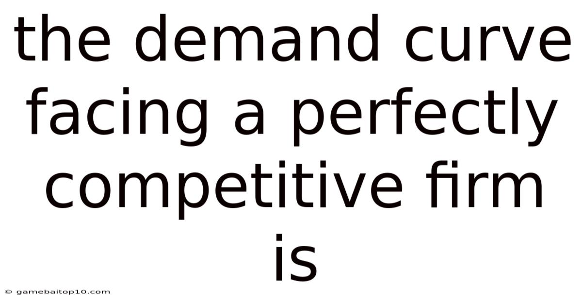 The Demand Curve Facing A Perfectly Competitive Firm Is