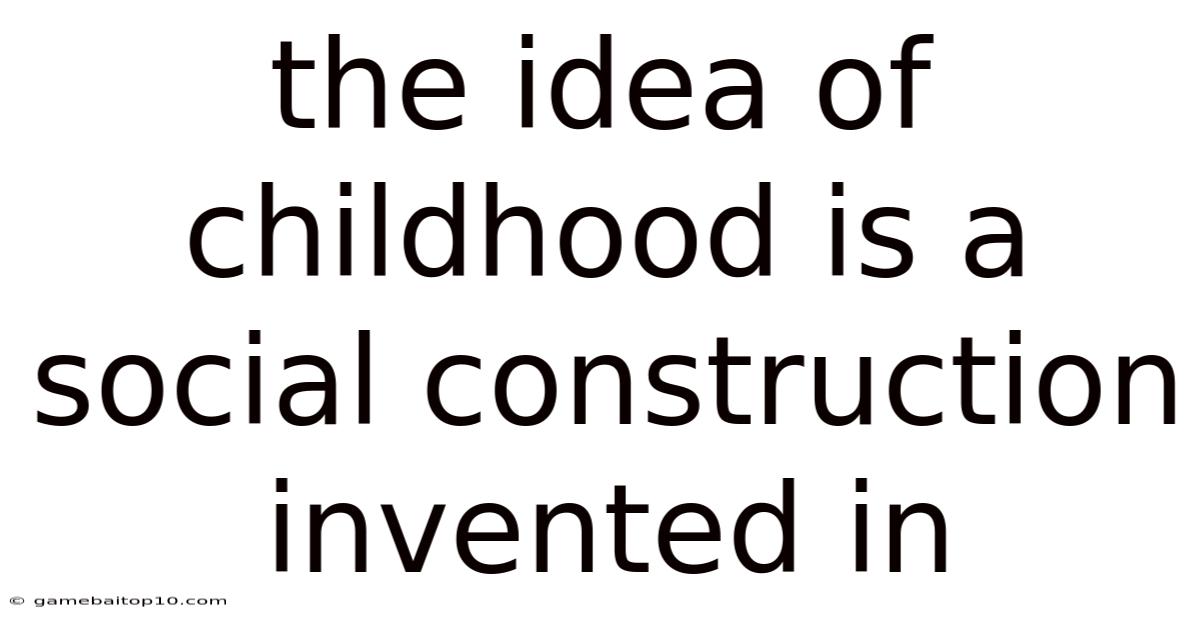 The Idea Of Childhood Is A Social Construction Invented In