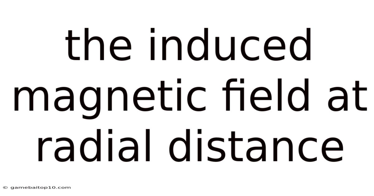 The Induced Magnetic Field At Radial Distance