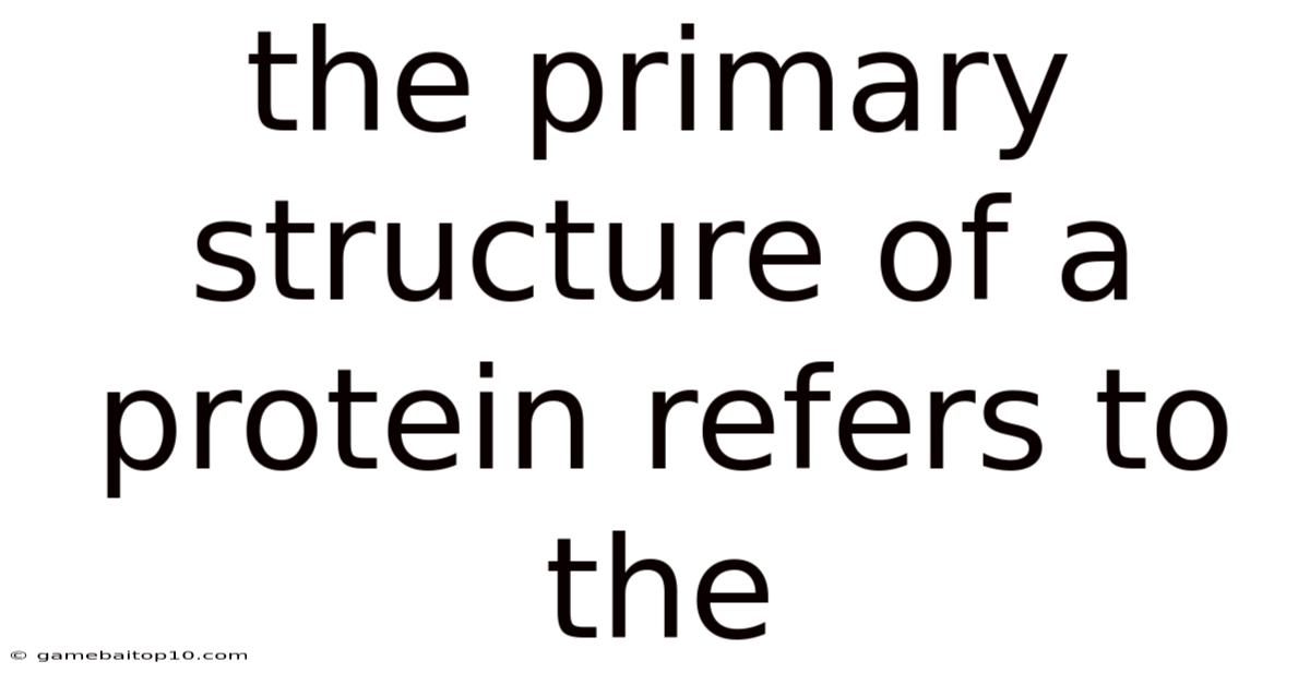 The Primary Structure Of A Protein Refers To The