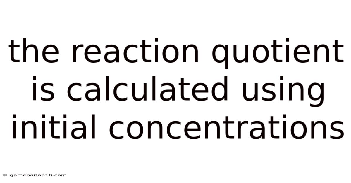 The Reaction Quotient Is Calculated Using Initial Concentrations