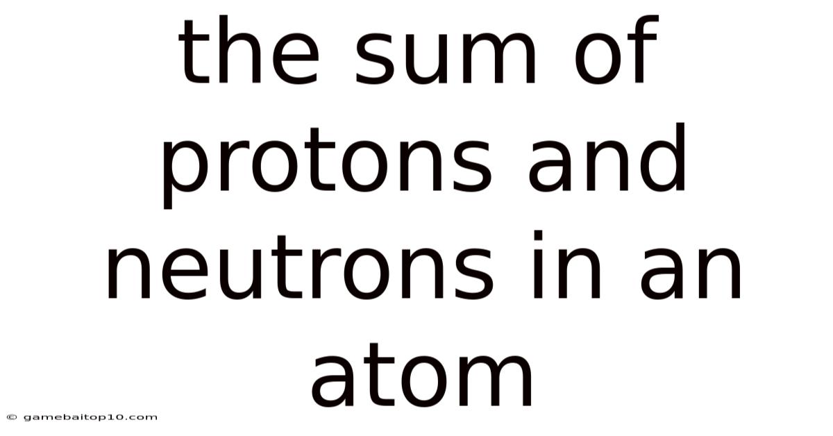 The Sum Of Protons And Neutrons In An Atom
