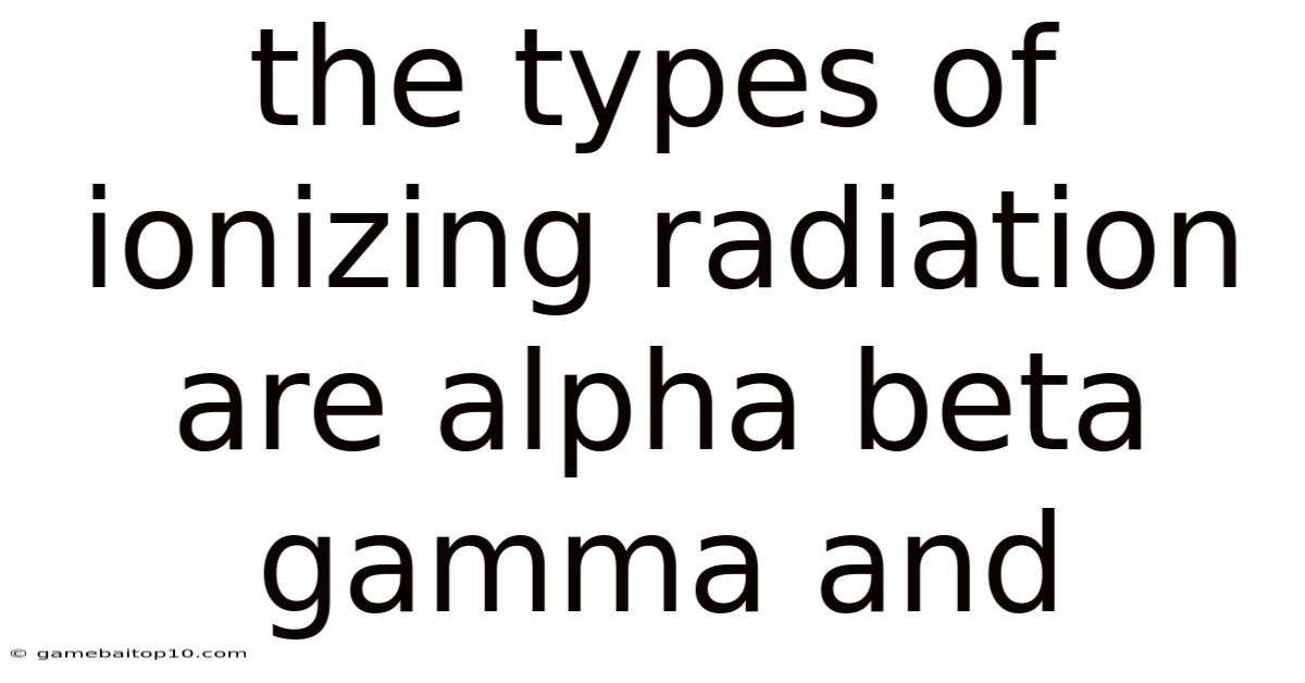 The Types Of Ionizing Radiation Are Alpha Beta Gamma And