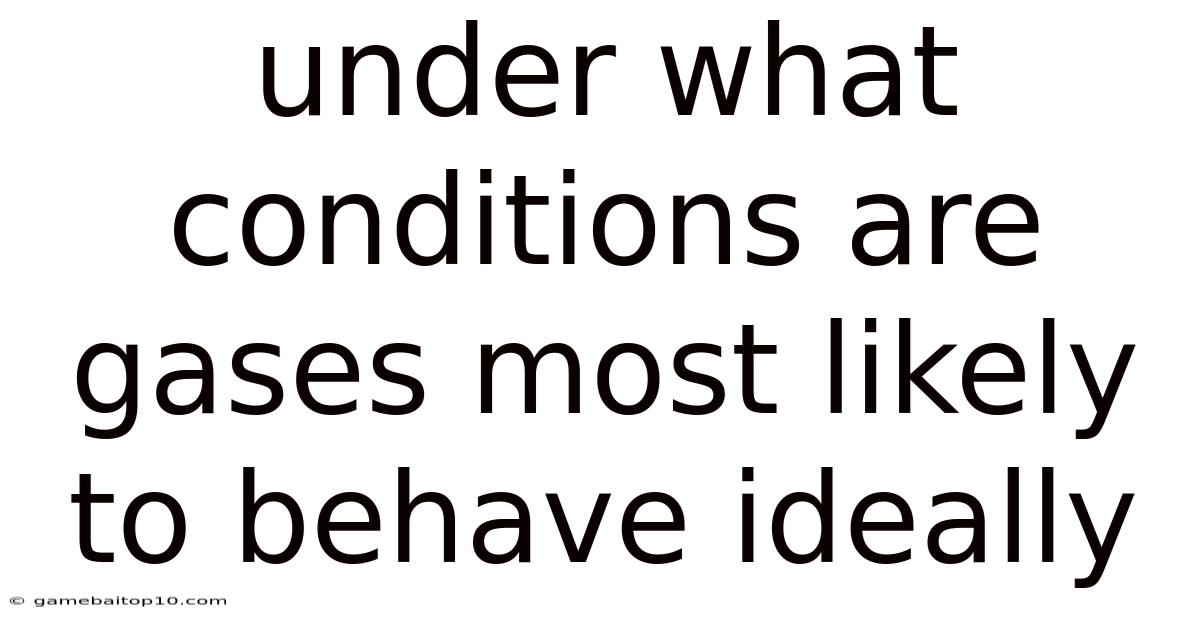 Under What Conditions Are Gases Most Likely To Behave Ideally
