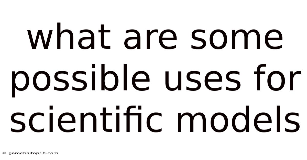 What Are Some Possible Uses For Scientific Models