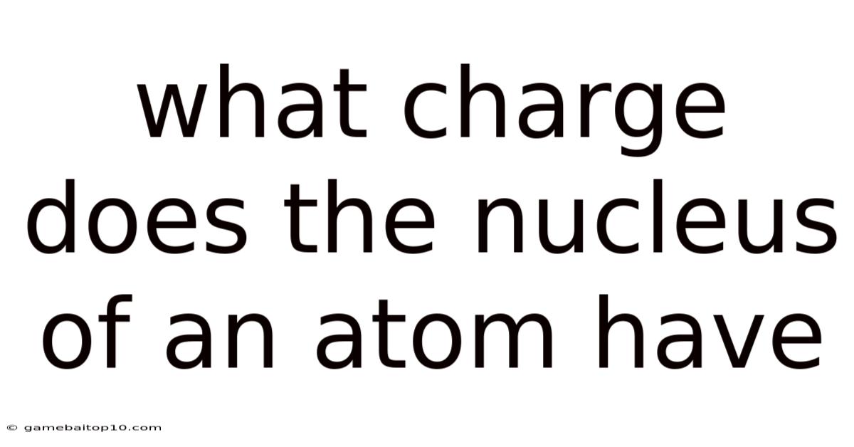 What Charge Does The Nucleus Of An Atom Have