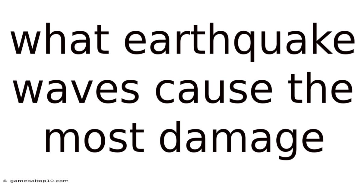 What Earthquake Waves Cause The Most Damage