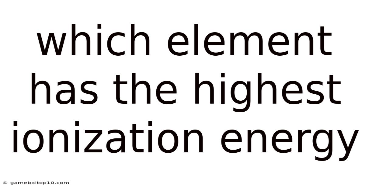 Which Element Has The Highest Ionization Energy