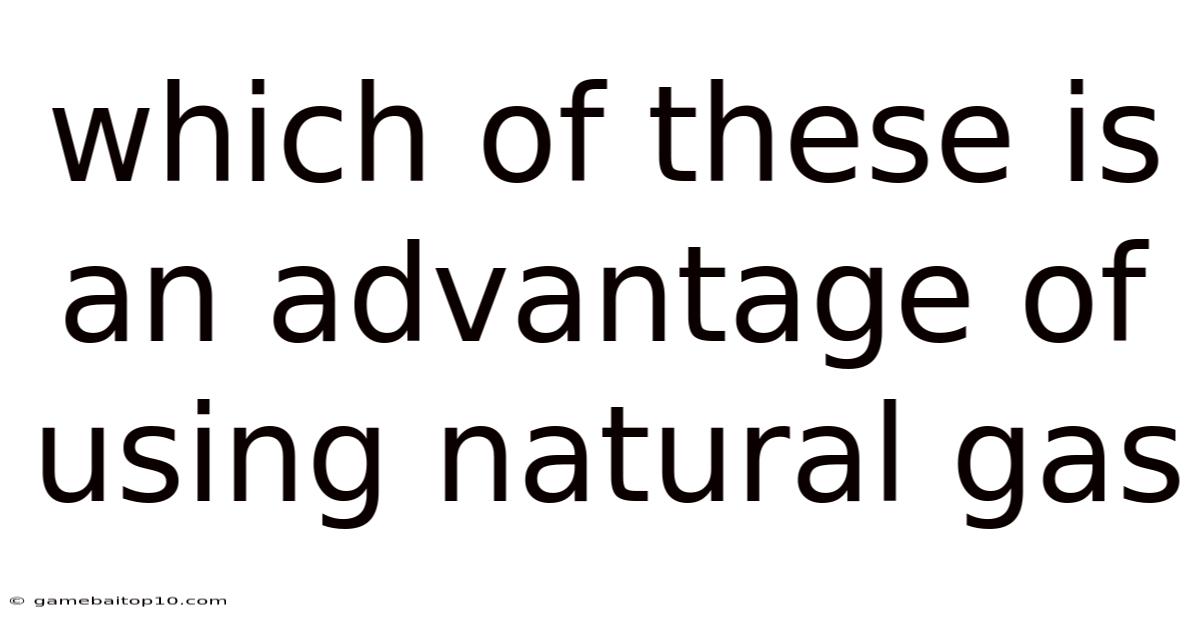 Which Of These Is An Advantage Of Using Natural Gas