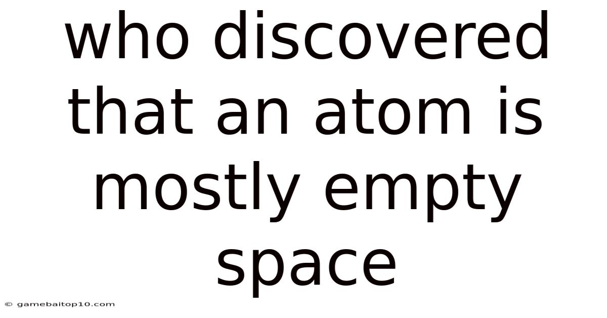 Who Discovered That An Atom Is Mostly Empty Space